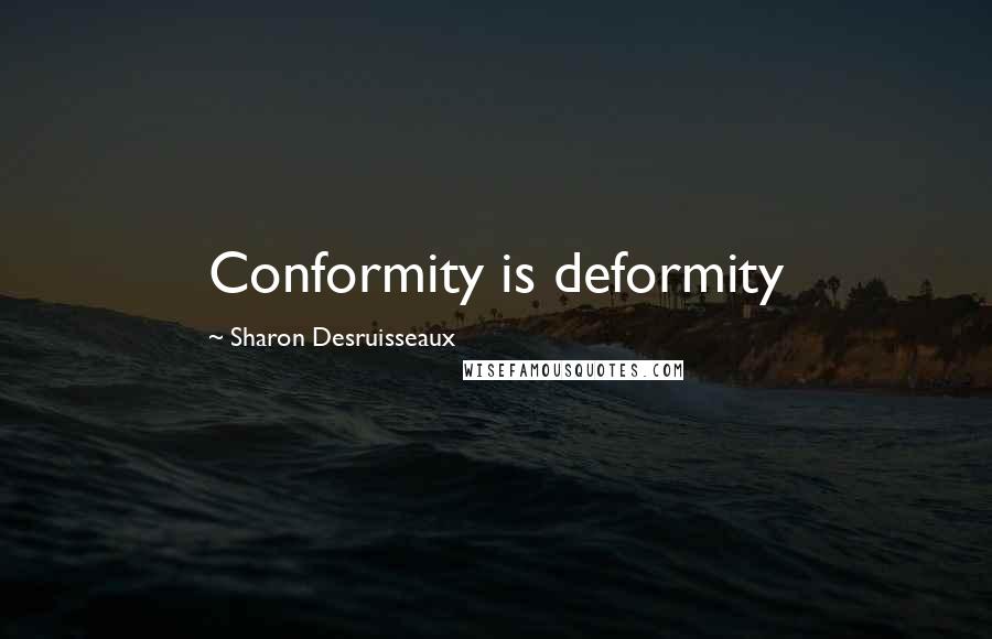 Sharon Desruisseaux Quotes: Conformity is deformity