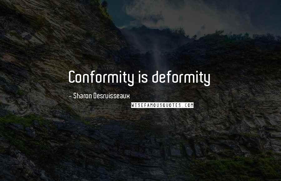 Sharon Desruisseaux Quotes: Conformity is deformity