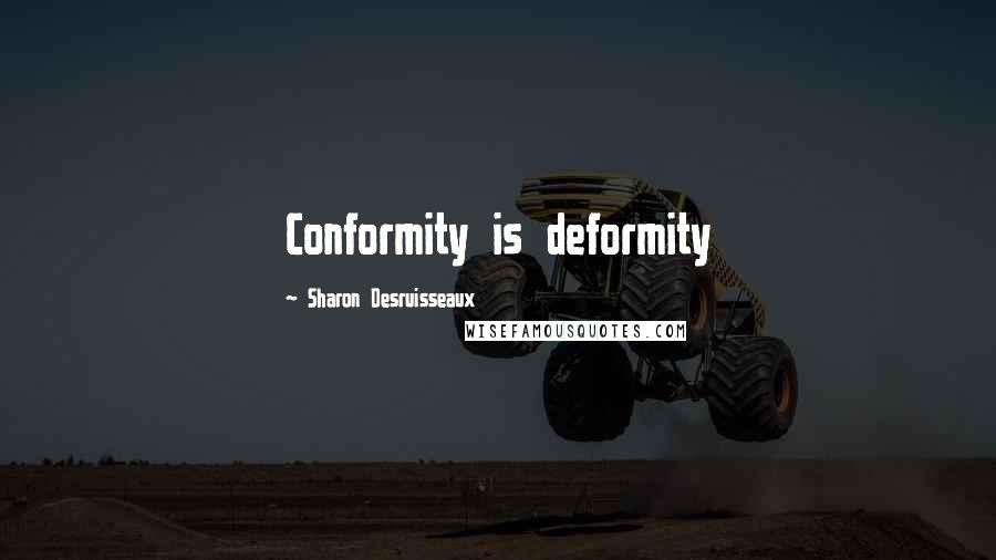 Sharon Desruisseaux Quotes: Conformity is deformity