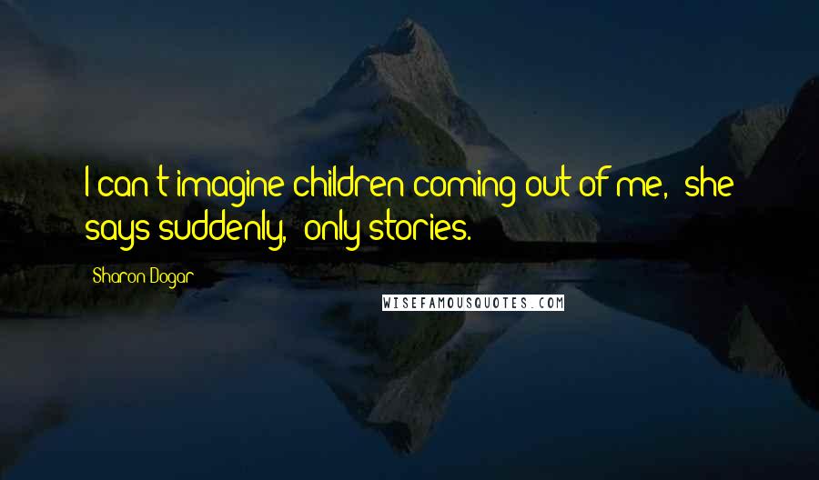 Sharon Dogar Quotes: I can't imagine children coming out of me," she says suddenly, "only stories.