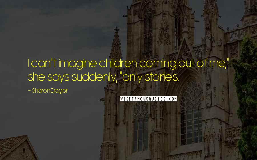 Sharon Dogar Quotes: I can't imagine children coming out of me," she says suddenly, "only stories.