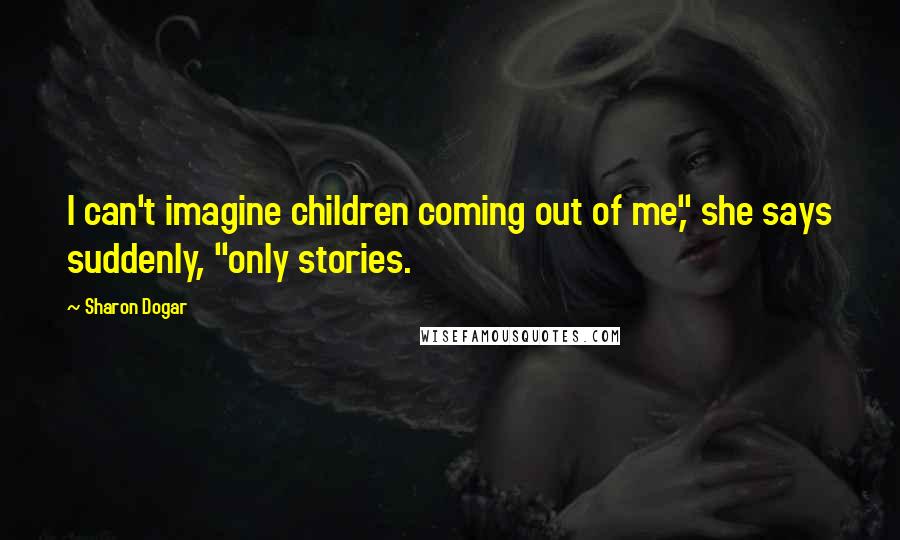 Sharon Dogar Quotes: I can't imagine children coming out of me," she says suddenly, "only stories.