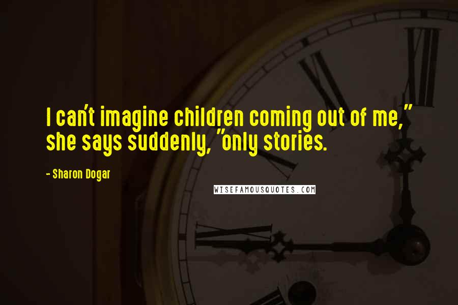 Sharon Dogar Quotes: I can't imagine children coming out of me," she says suddenly, "only stories.