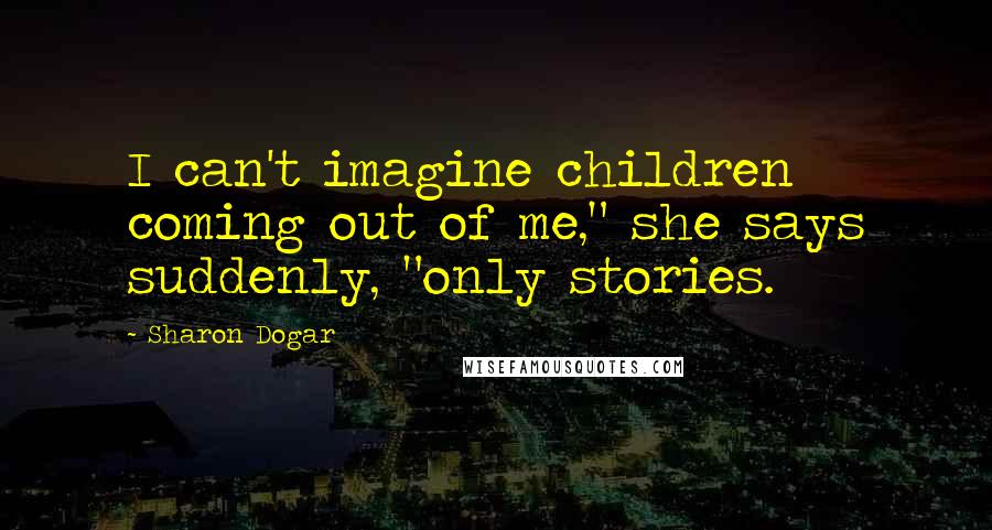 Sharon Dogar Quotes: I can't imagine children coming out of me," she says suddenly, "only stories.