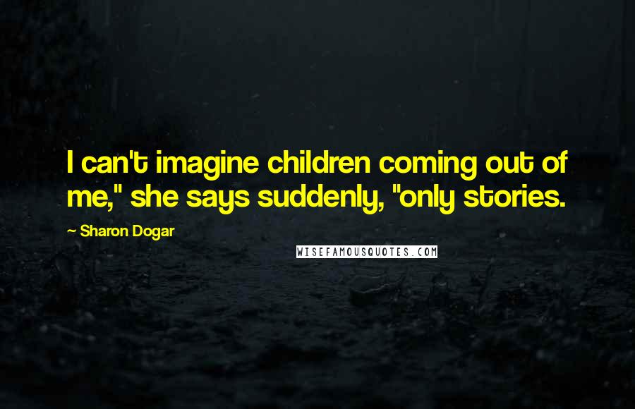 Sharon Dogar Quotes: I can't imagine children coming out of me," she says suddenly, "only stories.