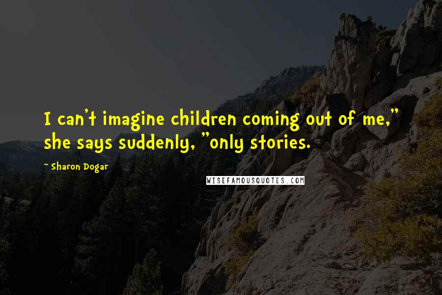 Sharon Dogar Quotes: I can't imagine children coming out of me," she says suddenly, "only stories.