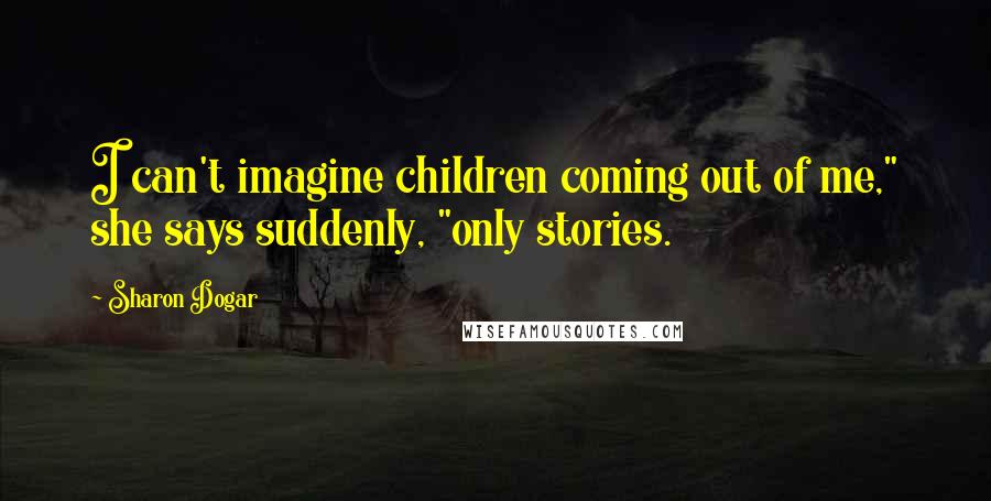 Sharon Dogar Quotes: I can't imagine children coming out of me," she says suddenly, "only stories.