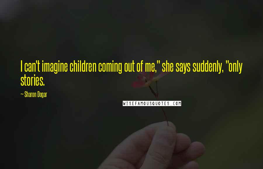 Sharon Dogar Quotes: I can't imagine children coming out of me," she says suddenly, "only stories.