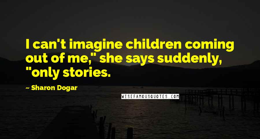 Sharon Dogar Quotes: I can't imagine children coming out of me," she says suddenly, "only stories.