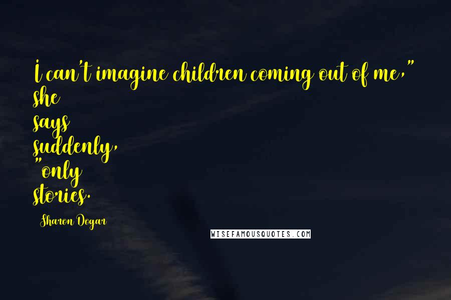 Sharon Dogar Quotes: I can't imagine children coming out of me," she says suddenly, "only stories.