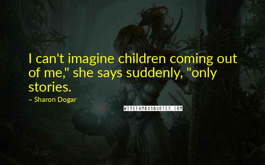 Sharon Dogar Quotes: I can't imagine children coming out of me," she says suddenly, "only stories.