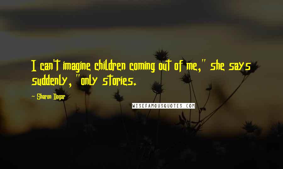 Sharon Dogar Quotes: I can't imagine children coming out of me," she says suddenly, "only stories.