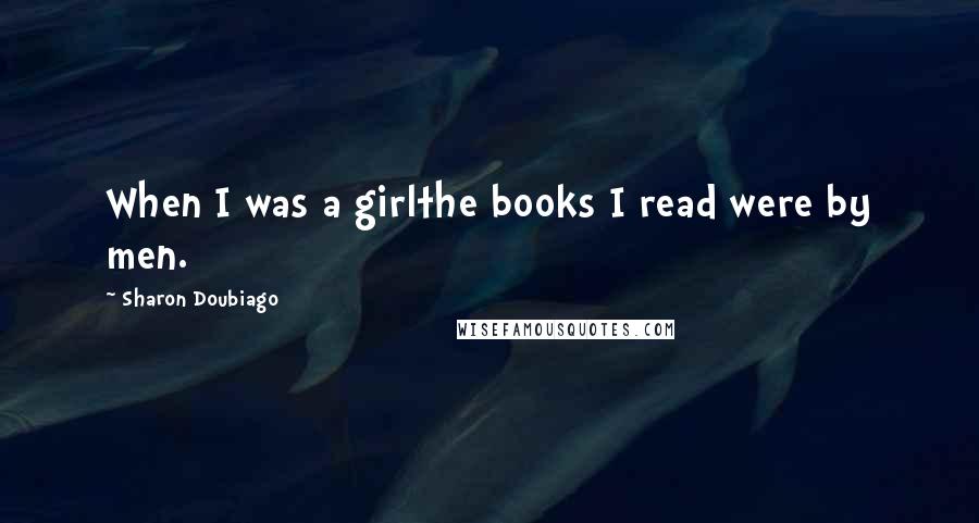 Sharon Doubiago Quotes: When I was a girlthe books I read were by men.