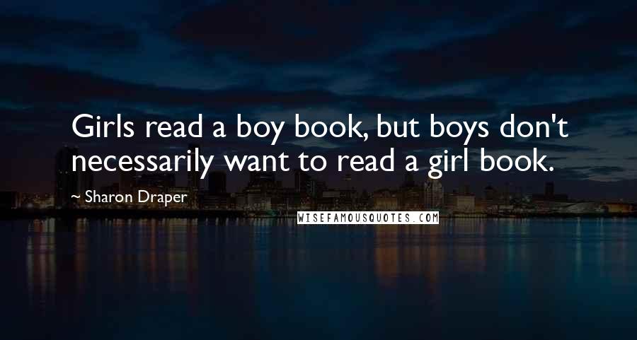 Sharon Draper Quotes: Girls read a boy book, but boys don't necessarily want to read a girl book.