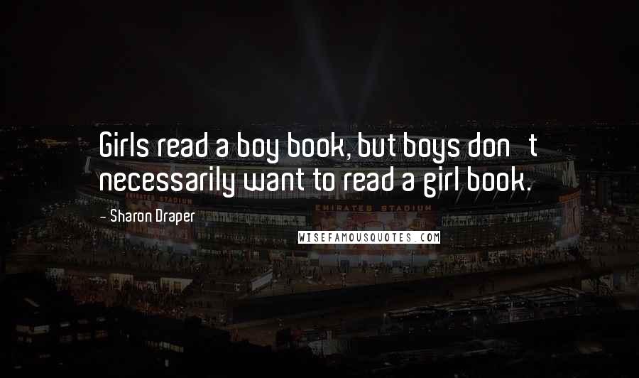 Sharon Draper Quotes: Girls read a boy book, but boys don't necessarily want to read a girl book.