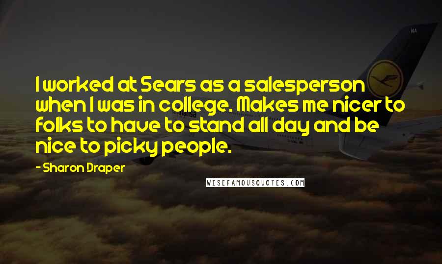 Sharon Draper Quotes: I worked at Sears as a salesperson when I was in college. Makes me nicer to folks to have to stand all day and be nice to picky people.