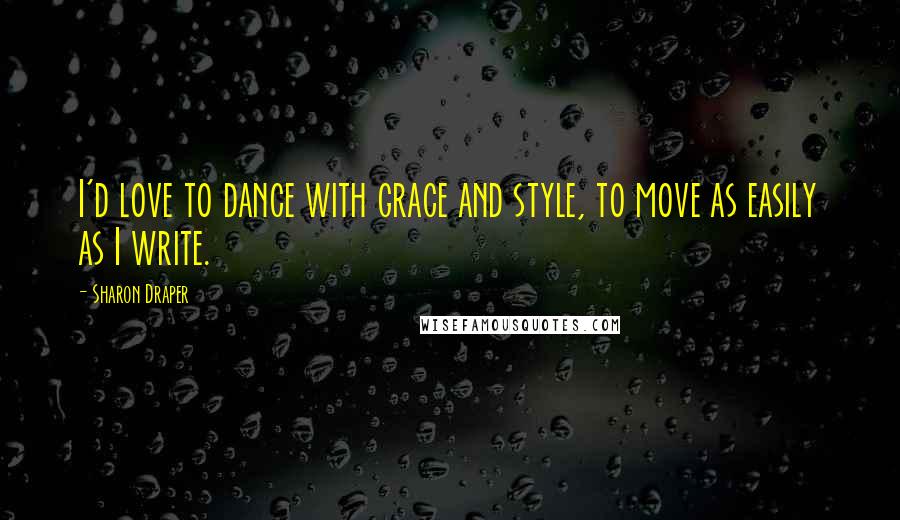 Sharon Draper Quotes: I'd love to dance with grace and style, to move as easily as I write.