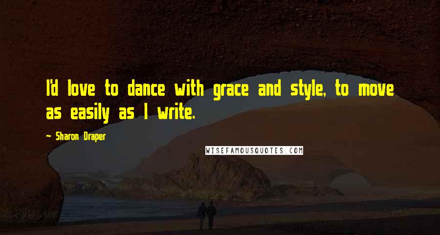 Sharon Draper Quotes: I'd love to dance with grace and style, to move as easily as I write.