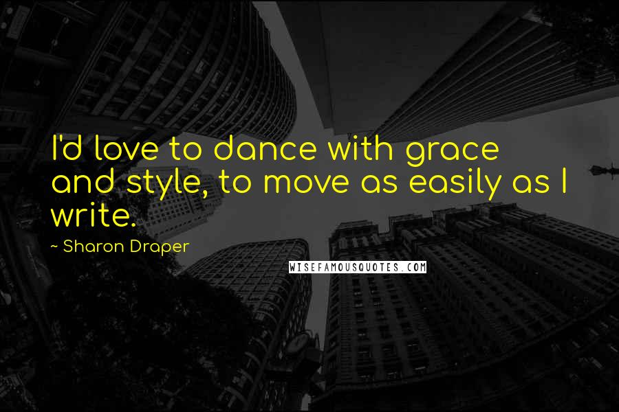 Sharon Draper Quotes: I'd love to dance with grace and style, to move as easily as I write.
