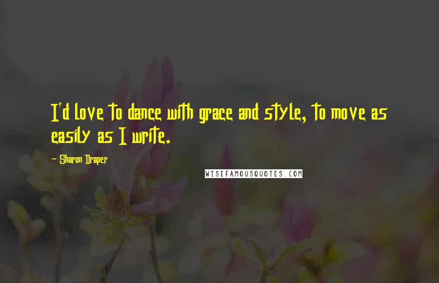 Sharon Draper Quotes: I'd love to dance with grace and style, to move as easily as I write.