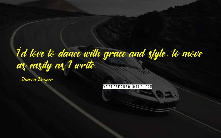 Sharon Draper Quotes: I'd love to dance with grace and style, to move as easily as I write.