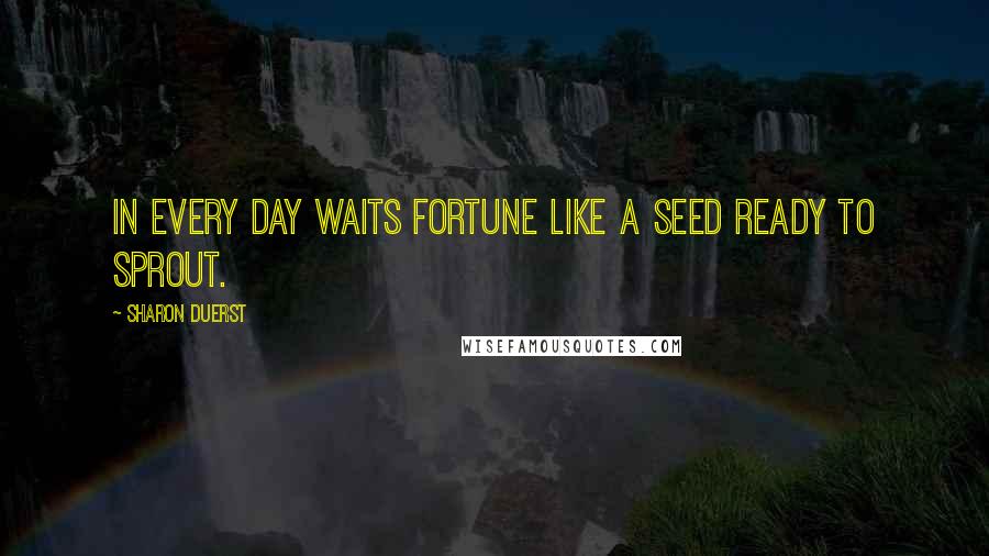 Sharon Duerst Quotes: In every day waits fortune like a seed ready to sprout.