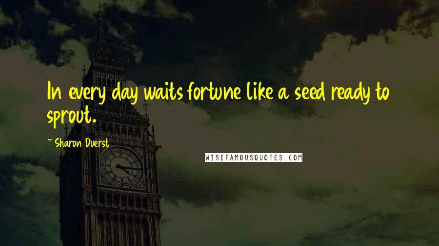 Sharon Duerst Quotes: In every day waits fortune like a seed ready to sprout.