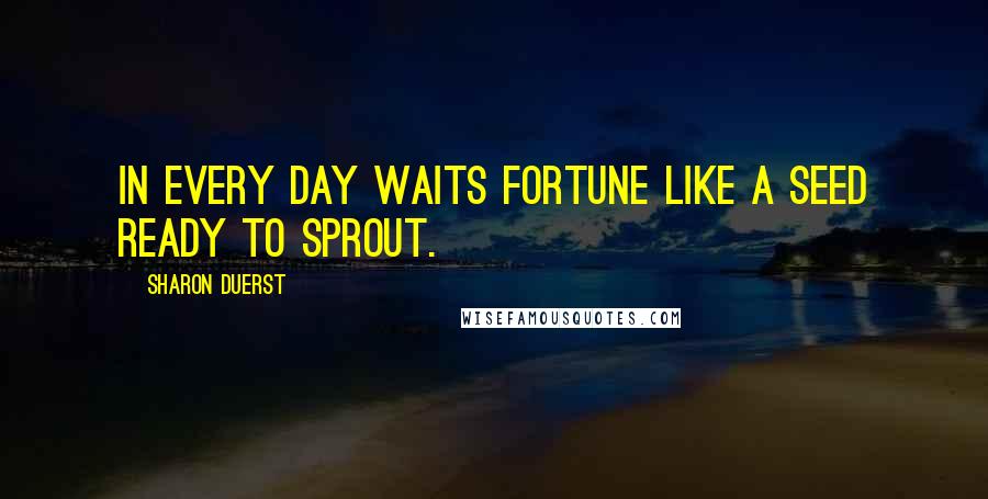 Sharon Duerst Quotes: In every day waits fortune like a seed ready to sprout.