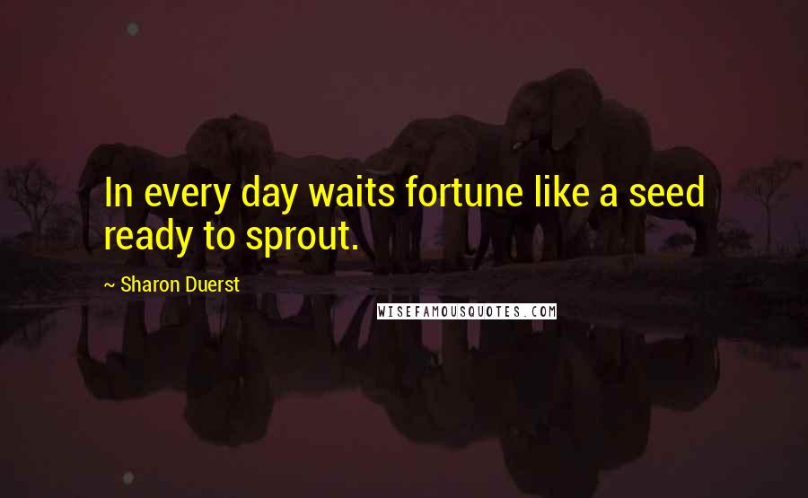 Sharon Duerst Quotes: In every day waits fortune like a seed ready to sprout.