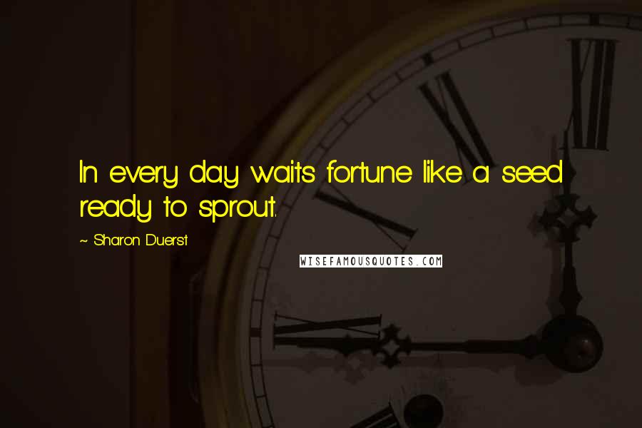 Sharon Duerst Quotes: In every day waits fortune like a seed ready to sprout.