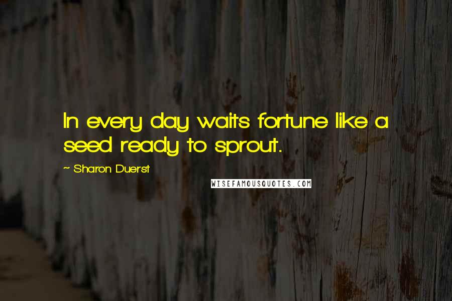 Sharon Duerst Quotes: In every day waits fortune like a seed ready to sprout.