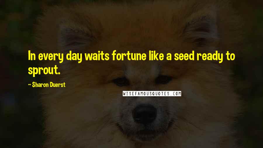 Sharon Duerst Quotes: In every day waits fortune like a seed ready to sprout.