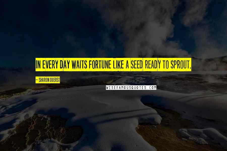 Sharon Duerst Quotes: In every day waits fortune like a seed ready to sprout.