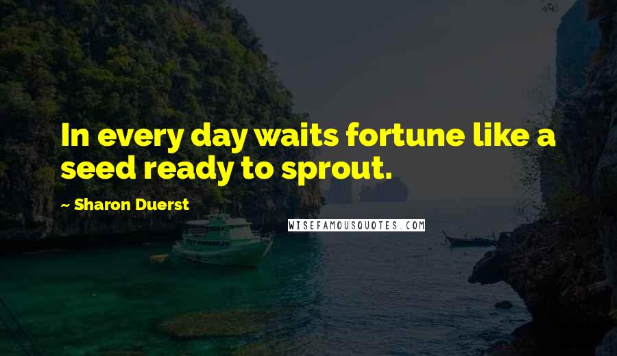 Sharon Duerst Quotes: In every day waits fortune like a seed ready to sprout.