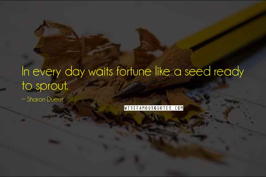 Sharon Duerst Quotes: In every day waits fortune like a seed ready to sprout.