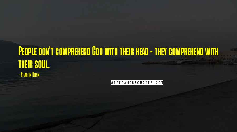 Sharon Dunn Quotes: People don't comprehend God with their head - they comprehend with their soul.