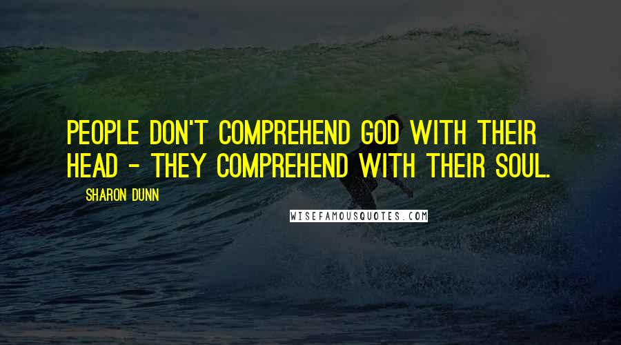 Sharon Dunn Quotes: People don't comprehend God with their head - they comprehend with their soul.