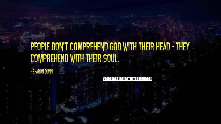 Sharon Dunn Quotes: People don't comprehend God with their head - they comprehend with their soul.