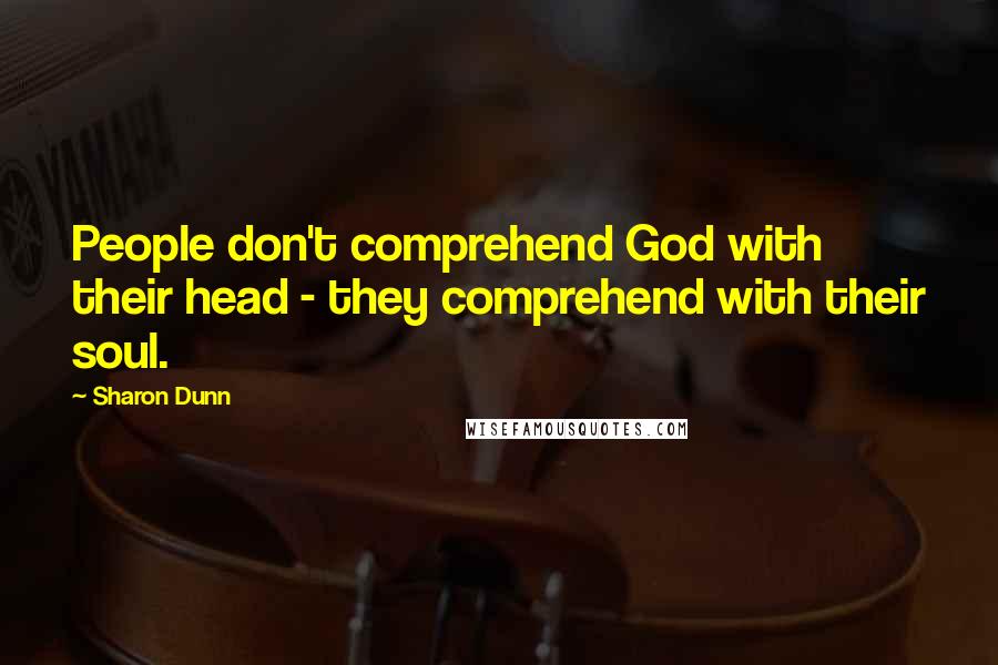 Sharon Dunn Quotes: People don't comprehend God with their head - they comprehend with their soul.