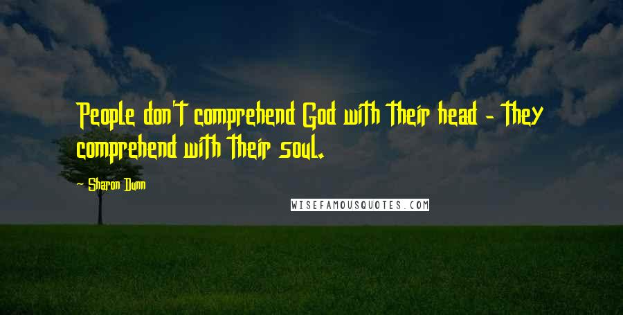 Sharon Dunn Quotes: People don't comprehend God with their head - they comprehend with their soul.