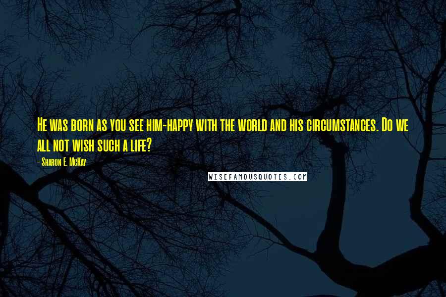 Sharon E. McKay Quotes: He was born as you see him-happy with the world and his circumstances. Do we all not wish such a life?
