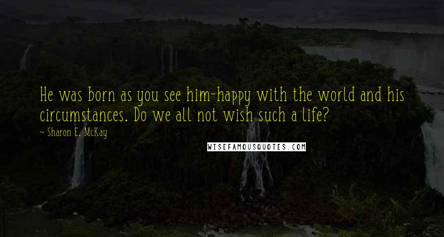 Sharon E. McKay Quotes: He was born as you see him-happy with the world and his circumstances. Do we all not wish such a life?