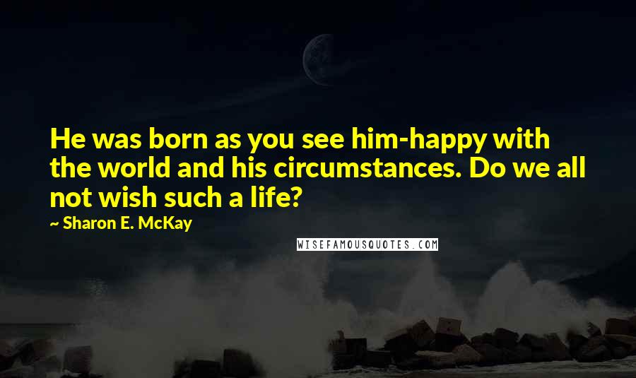 Sharon E. McKay Quotes: He was born as you see him-happy with the world and his circumstances. Do we all not wish such a life?
