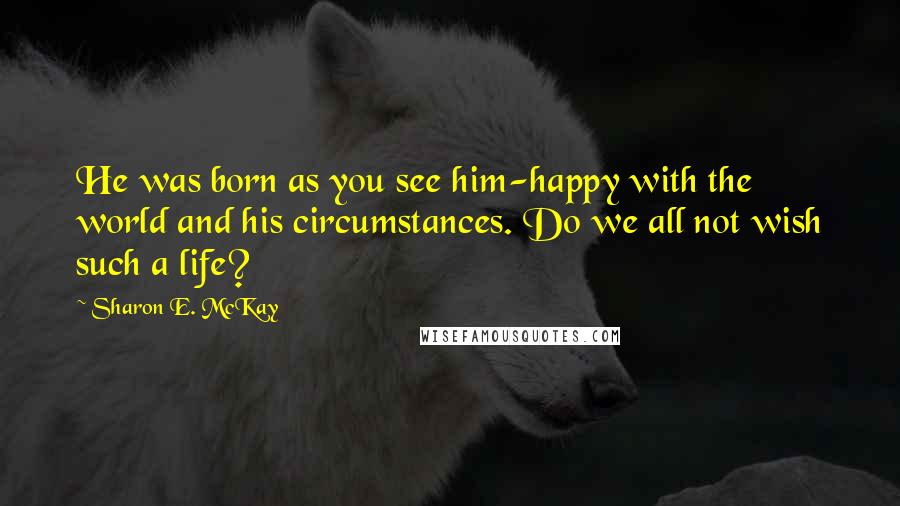 Sharon E. McKay Quotes: He was born as you see him-happy with the world and his circumstances. Do we all not wish such a life?