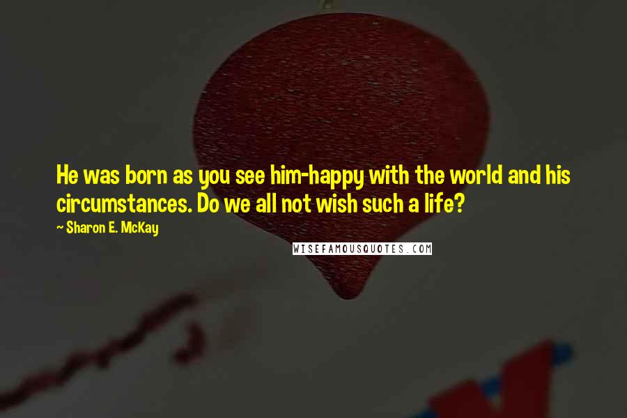 Sharon E. McKay Quotes: He was born as you see him-happy with the world and his circumstances. Do we all not wish such a life?