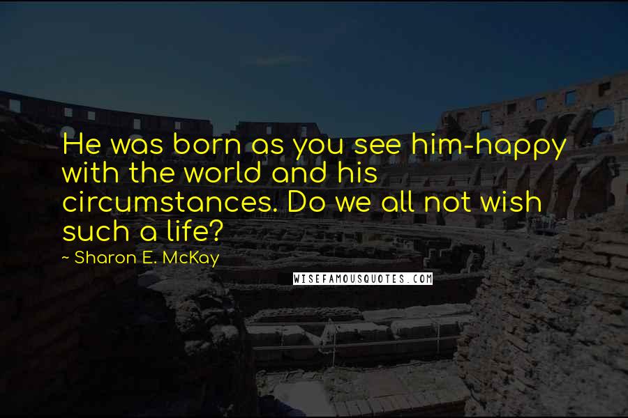 Sharon E. McKay Quotes: He was born as you see him-happy with the world and his circumstances. Do we all not wish such a life?