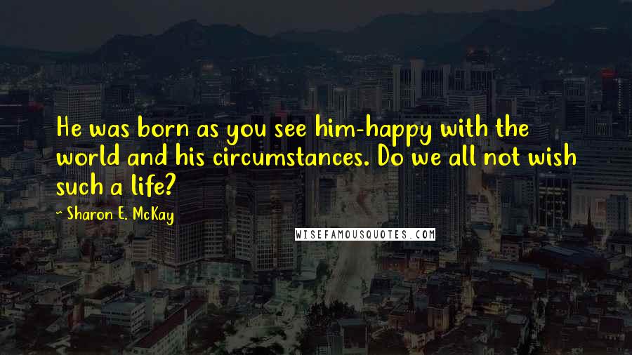 Sharon E. McKay Quotes: He was born as you see him-happy with the world and his circumstances. Do we all not wish such a life?
