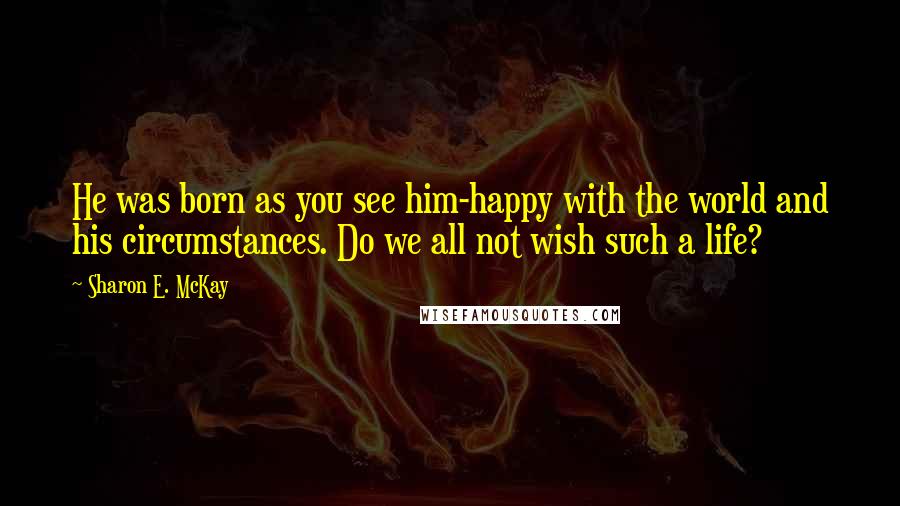 Sharon E. McKay Quotes: He was born as you see him-happy with the world and his circumstances. Do we all not wish such a life?