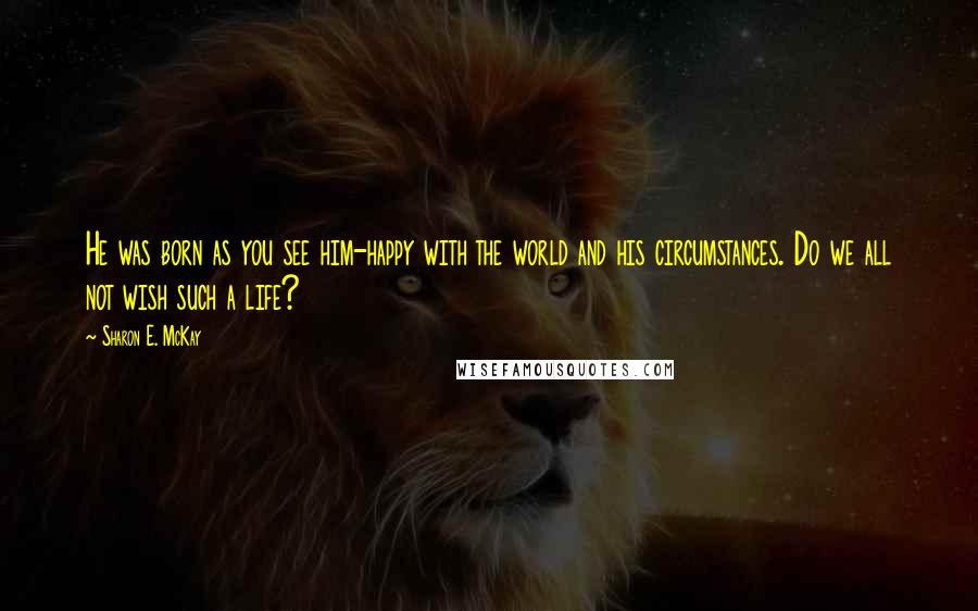 Sharon E. McKay Quotes: He was born as you see him-happy with the world and his circumstances. Do we all not wish such a life?