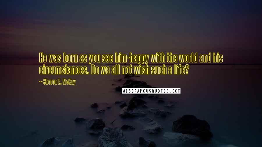 Sharon E. McKay Quotes: He was born as you see him-happy with the world and his circumstances. Do we all not wish such a life?